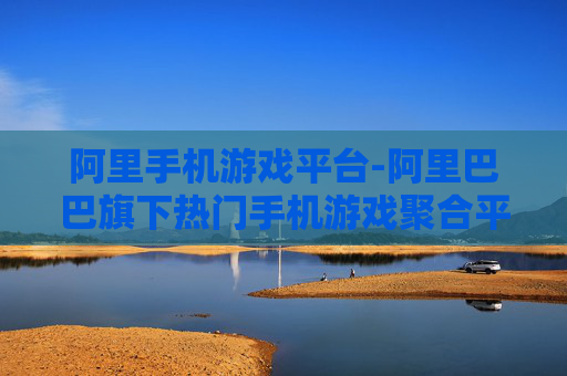阿里手机游戏平台-阿里巴巴旗下热门手机游戏聚合平台