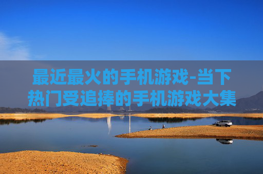 最近最火的手机游戏-当下热门受追捧的手机游戏大集合