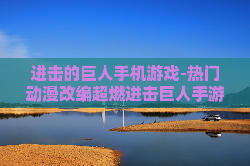 进击的巨人手机游戏-热门动漫改编超燃进击巨人手游体验