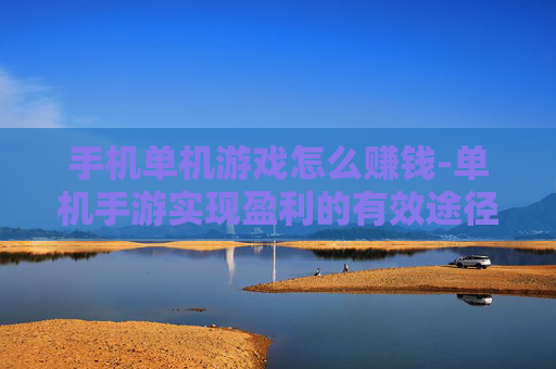 手机单机游戏怎么赚钱-单机手游实现盈利的有效途径