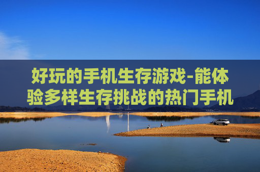 好玩的手机生存游戏-能体验多样生存挑战的热门手机游戏
