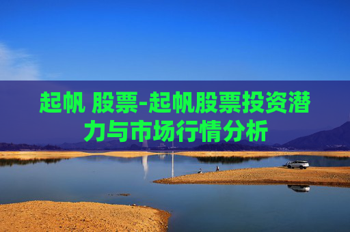 起帆 股票-起帆股票投资潜力与市场行情分析