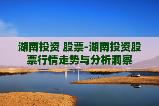 湖南投资 股票-湖南投资股票行情走势与分析洞察