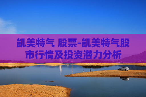 凯美特气 股票-凯美特气股市行情及投资潜力分析