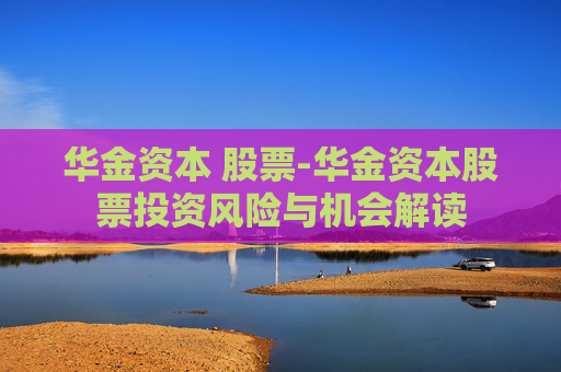 华金资本 股票-华金资本股票投资风险与机会解读
