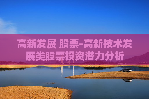 高新发展 股票-高新技术发展类股票投资潜力分析