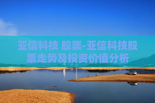 亚信科技 股票-亚信科技股票走势及投资价值分析