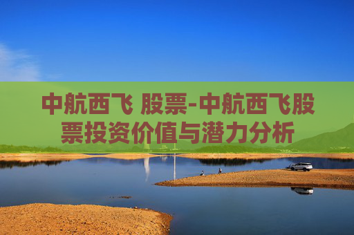 中航西飞 股票-中航西飞股票投资价值与潜力分析