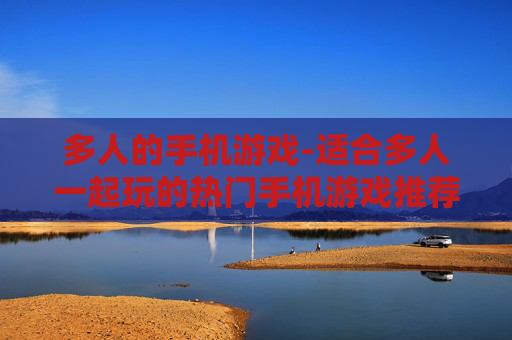 多人的手机游戏-适合多人一起玩的热门手机游戏推荐