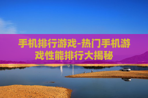 手机排行游戏-热门手机游戏性能排行大揭秘