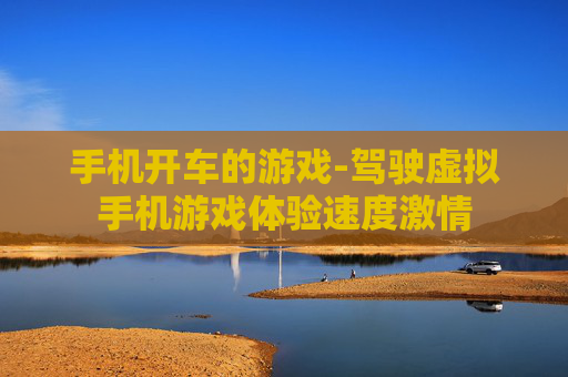 手机开车的游戏-驾驶虚拟手机游戏体验速度激情