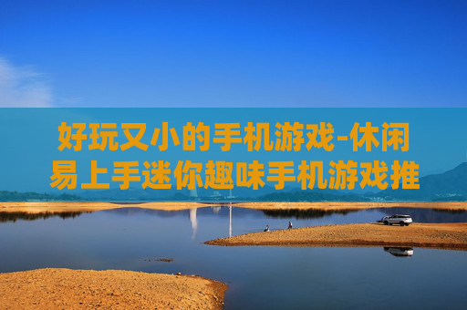 好玩又小的手机游戏-休闲易上手迷你趣味手机游戏推荐