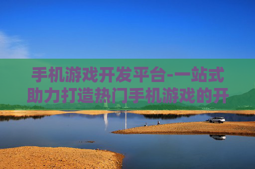 手机游戏开发平台-一站式助力打造热门手机游戏的开发平台