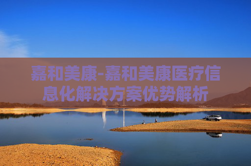 嘉和美康-嘉和美康医疗信息化解决方案优势解析