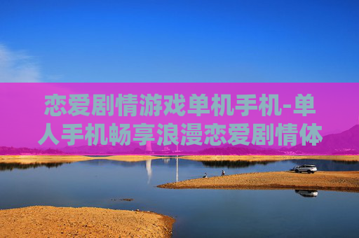 恋爱剧情游戏单机手机-单人手机畅享浪漫恋爱剧情体验
