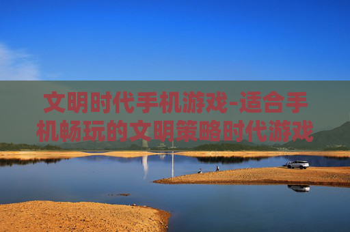 文明时代手机游戏-适合手机畅玩的文明策略时代游戏