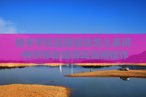 快手手机直播游戏怎么弄得-快手移动端游戏直播操作方法分享