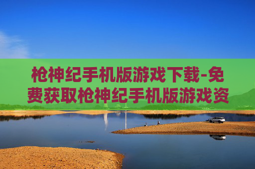 枪神纪手机版游戏下载-免费获取枪神纪手机版游戏资源