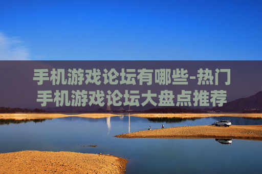 手机游戏论坛有哪些-热门手机游戏论坛大盘点推荐