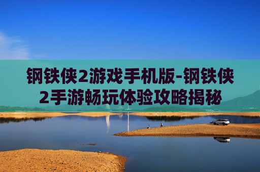 钢铁侠2游戏手机版-钢铁侠2手游畅玩体验攻略揭秘
