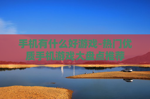 手机有什么好游戏-热门优质手机游戏大盘点推荐