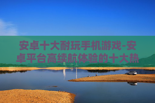 安卓十大耐玩手机游戏-安卓平台高续航体验的十大热门手游