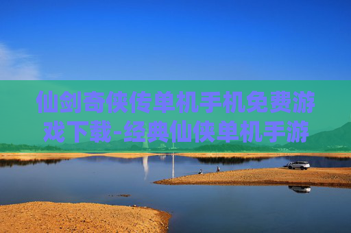 仙剑奇侠传单机手机免费游戏下载-经典仙侠单机手游免付费下载渠道