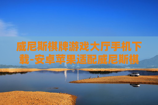 威尼斯棋牌游戏大厅手机下载-安卓苹果适配威尼斯棋牌游戏便捷下载