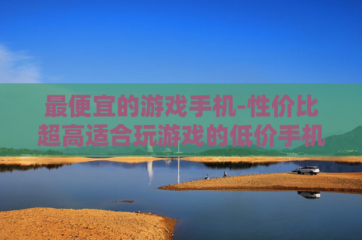 最便宜的游戏手机-性价比超高适合玩游戏的低价手机