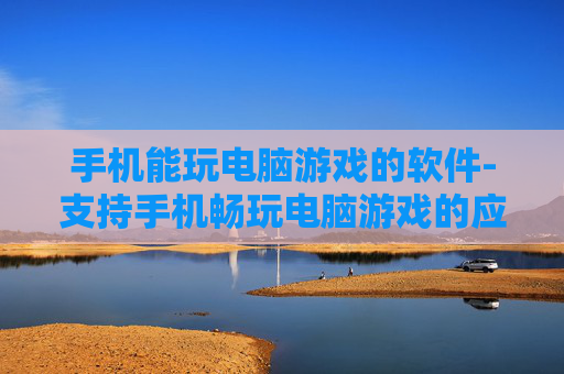手机能玩电脑游戏的软件-支持手机畅玩电脑游戏的应用工具 手机能玩电脑游戏的软件-支持手机畅玩电脑游戏的应用工具