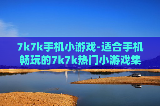 7k7k手机小游戏-适合手机畅玩的7k7k热门小游戏集合