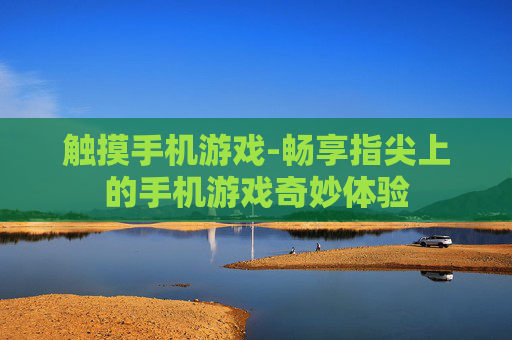 触摸手机游戏-畅享指尖上的手机游戏奇妙体验
