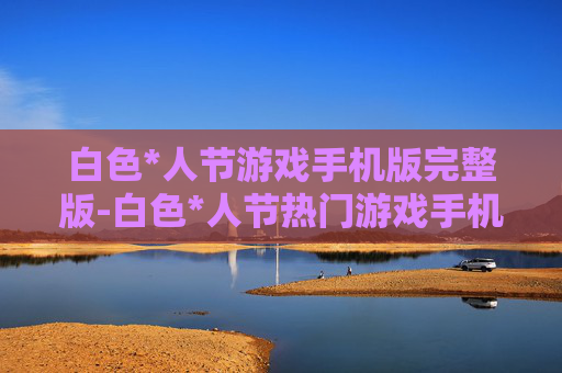 白色*人节游戏手机版完整版-白色*人节热门游戏手机完整版本畅玩