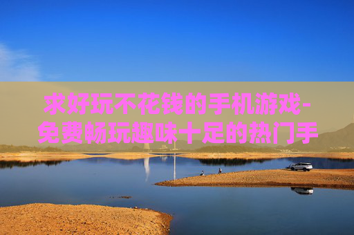 求好玩不花钱的手机游戏-免费畅玩趣味十足的热门手机游戏