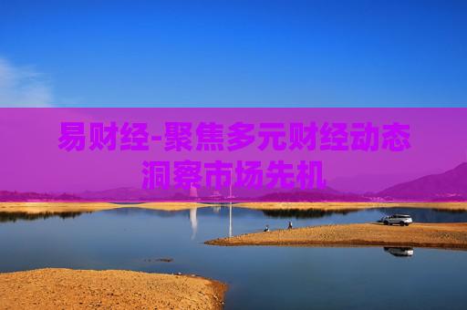 易财经-聚焦多元财经动态洞察市场先机