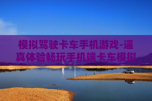 模拟驾驶卡车手机游戏-逼真体验畅玩手机端卡车模拟驾驶乐趣