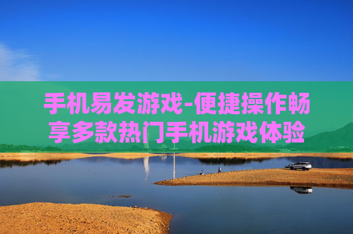 手机易发游戏-便捷操作畅享多款热门手机游戏体验