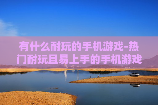 有什么耐玩的手机游戏-热门耐玩且易上手的手机游戏推荐