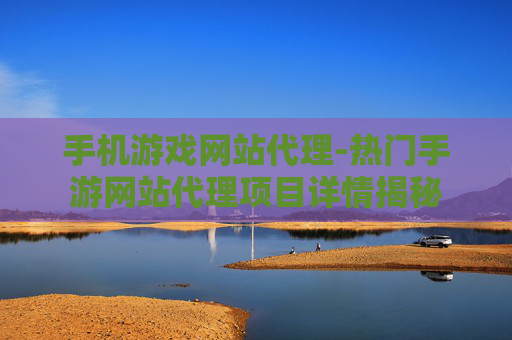 手机游戏网站代理-热门手游网站代理项目详情揭秘