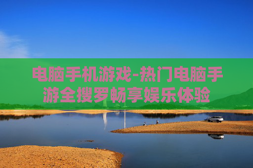 电脑手机游戏-热门电脑手游全搜罗畅享娱乐体验