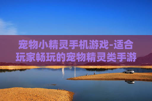 宠物小精灵手机游戏-适合玩家畅玩的宠物精灵类手游推荐