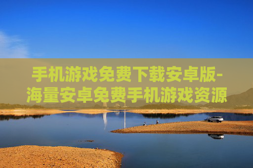 手机游戏免费下载安卓版-海量安卓免费手机游戏资源速来下载