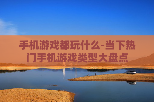 手机游戏都玩什么-当下热门手机游戏类型大盘点