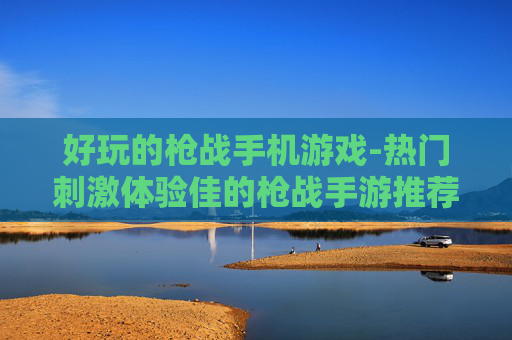 好玩的枪战手机游戏-热门刺激体验佳的枪战手游推荐