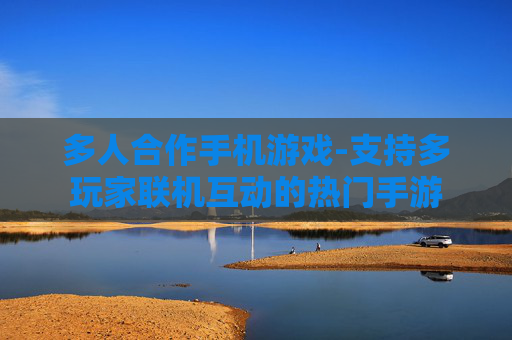 多人合作手机游戏-支持多玩家联机互动的热门手游