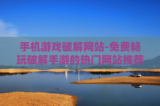 手机游戏破解网站-免费畅玩破解手游的热门网站推荐