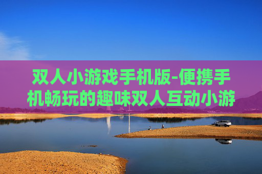 双人小游戏手机版-便携手机畅玩的趣味双人互动小游戏