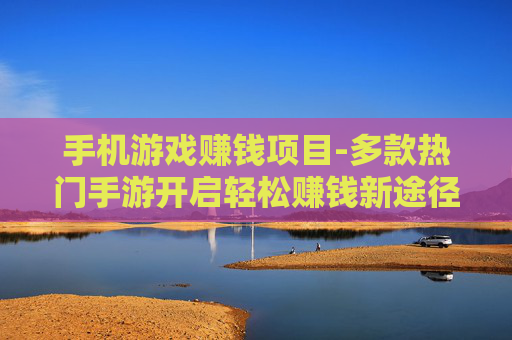手机游戏赚钱项目-多款热门手游开启轻松赚钱新途径