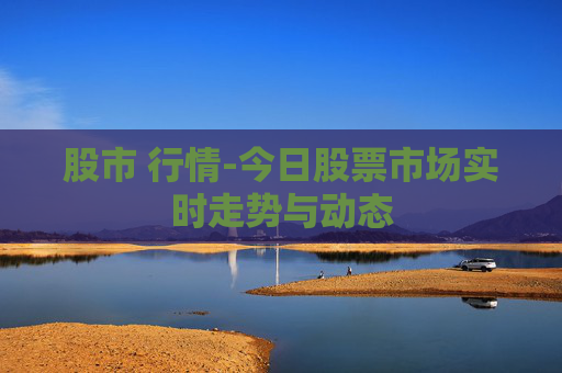 股市 行情-今日股票市场实时走势与动态