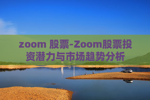 zoom 股票-Zoom股票投资潜力与市场趋势分析